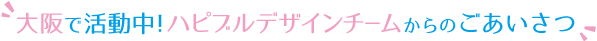 大阪で活動中!ハピブルデザインチームからのごあいさつ